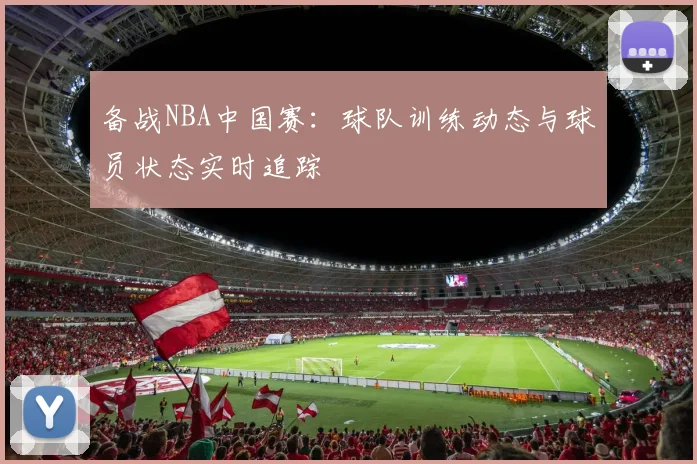 备战NBA中国赛：球队训练动态与球员状态实时追踪