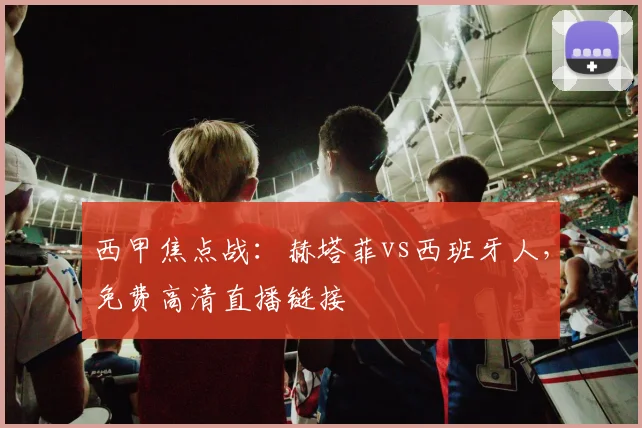 西甲焦点战：赫塔菲vs西班牙人，免费高清直播链接