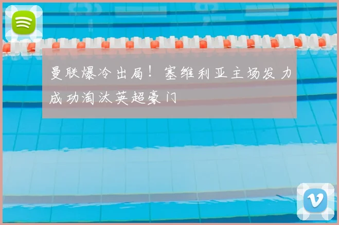 曼联爆冷出局！塞维利亚主场发力成功淘汰英超豪门