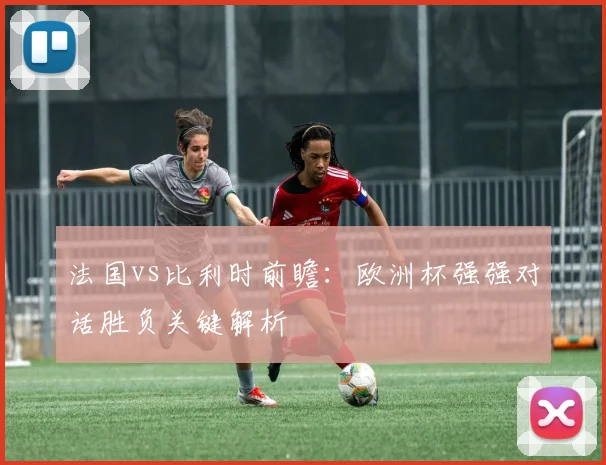 法国vs比利时前瞻：欧洲杯强强对话胜负关键解析